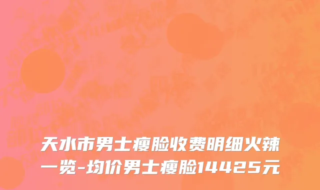 天水市男士瘦脸收费明细火辣一览-均价男士瘦脸14425元