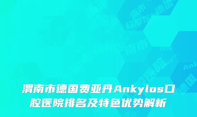 渭南市德国费亚丹Ankylos口腔医院排名及特色优势解析