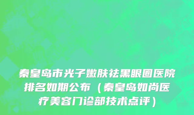 秦皇岛市光子嫩肤祛黑眼圈医院排名如期公布（秦皇岛如尚医疗美容门诊部技术点评）