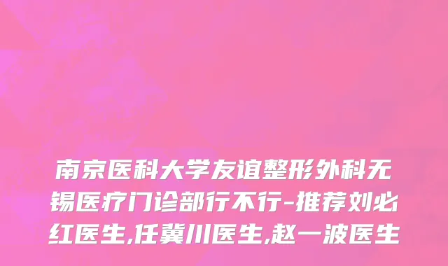 南京医科大学友谊整形外科无锡医疗门诊部行不行-推荐刘必红医生,任冀川医生,赵一波医生