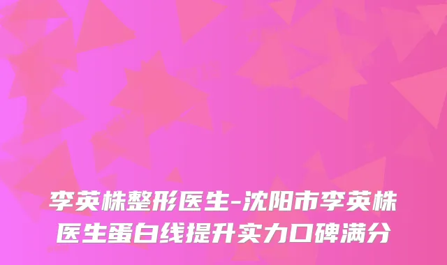 李英株整形医生-沈阳市李英株医生蛋白线提升实力口碑满分