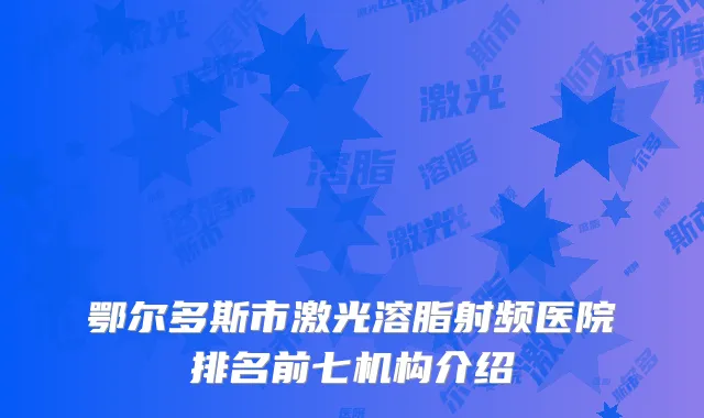 鄂尔多斯市激光溶脂射频医院排名前七机构介绍
