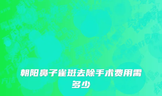 朝阳鼻子雀斑去除手术费用需多少