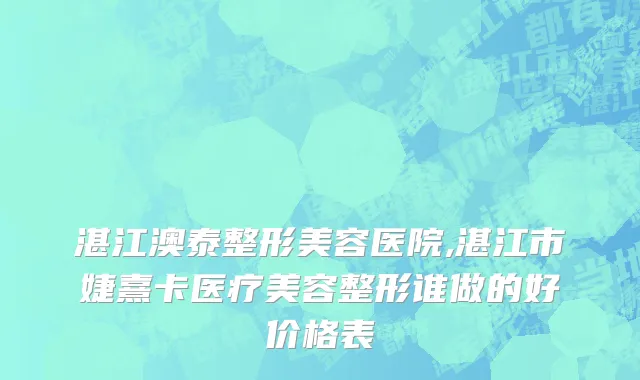 湛江澳泰整形美容医院,湛江市婕熹卡医疗美容整形谁做的好价格表