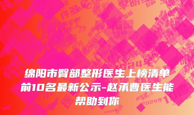 绵阳市臀部整形医生上榜清单前10名最新公示-赵承曹医生能帮助到你