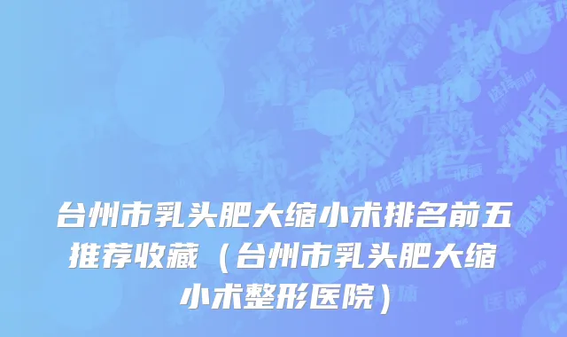 台州市乳头肥大缩小术排名前五推荐收藏（台州市乳头肥大缩小术整形医院）