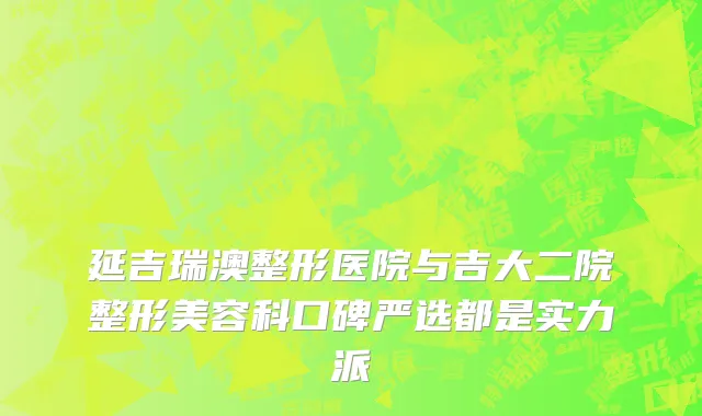 延吉瑞澳整形医院与吉大二院整形美容科口碑严选都是实力派