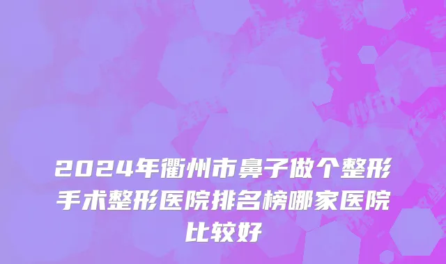 2024年衢州市鼻子做个整形手术整形医院排名榜哪家医院比较好