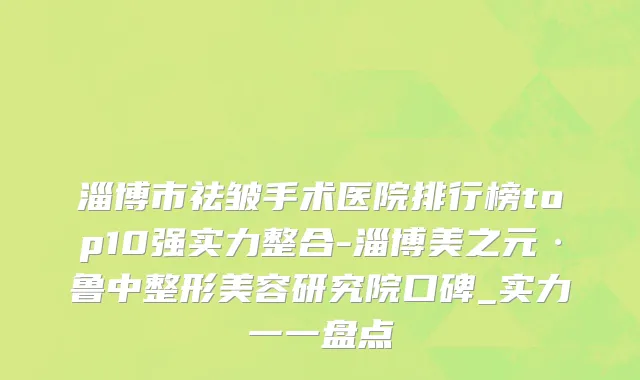 淄博市祛皱手术医院排行榜top10强实力整合-淄博美之元·鲁中整形美容研究院口碑_实力一一盘点