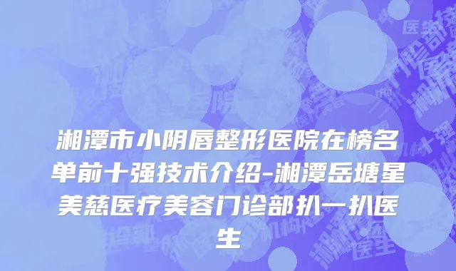 湘潭市小阴唇整形医院在榜名单前十强技术介绍-湘潭岳塘星美慈医疗美容门诊部扒一扒医生