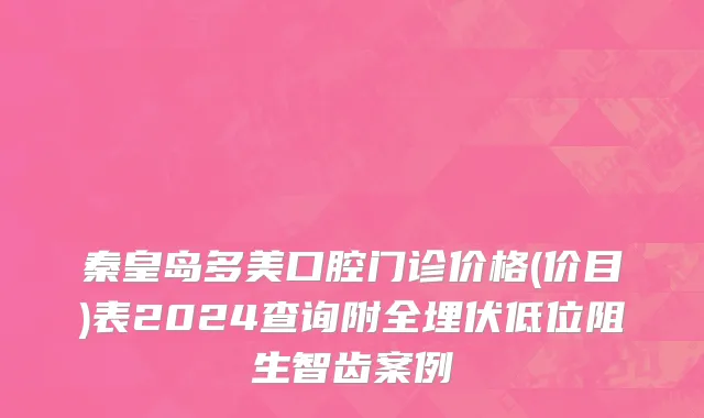秦皇岛多美口腔门诊价格(价目)表2024查询附全埋伏低位阻生智齿案例