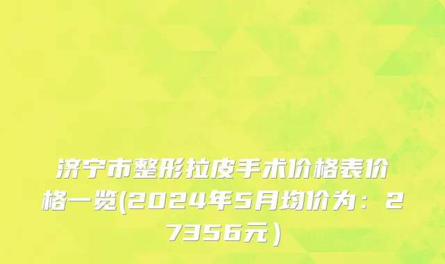 济宁市整形拉皮手术价格表价格一览(2024年5月均价为：27356元）