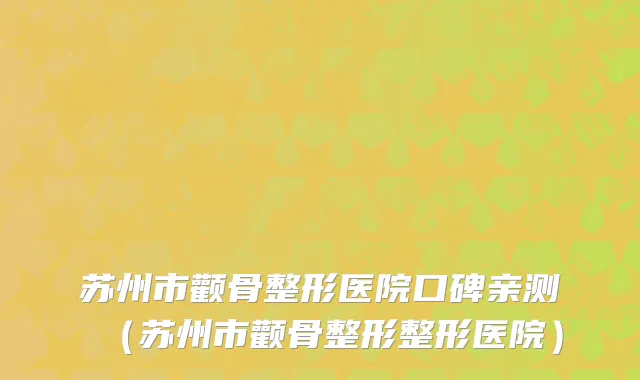 苏州市颧骨整形医院口碑亲测（苏州市颧骨整形整形医院）