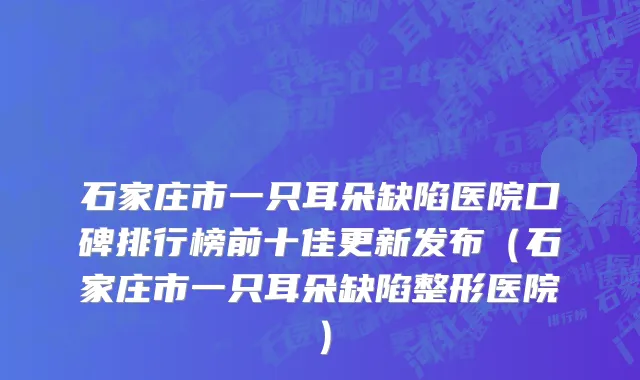 石家庄市一只耳朵缺陷医院口碑排行榜前十佳更新发布（石家庄市一只耳朵缺陷整形医院）