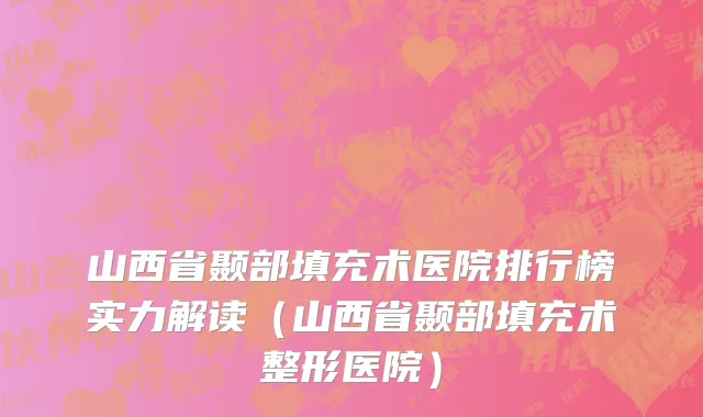 山西省颞部填充术医院排行榜实力解读（山西省颞部填充术整形医院）