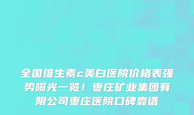 全国维生素c美白医院价格表强势曝光一览！枣庄矿业集团有限公司枣庄医院口碑靠谱