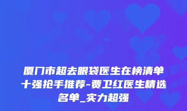 厦门市超去眼袋医生在榜清单十强抢手推荐-贾卫红医生精选名单_实力超强
