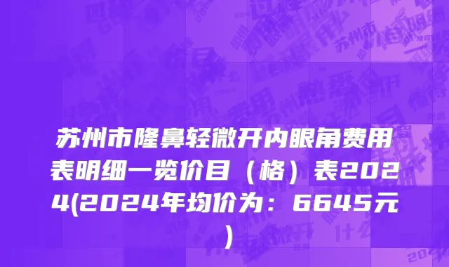 苏州市隆鼻轻微开内眼角费用表明细一览价目（格）表2024(2024年均价为：6645元）
