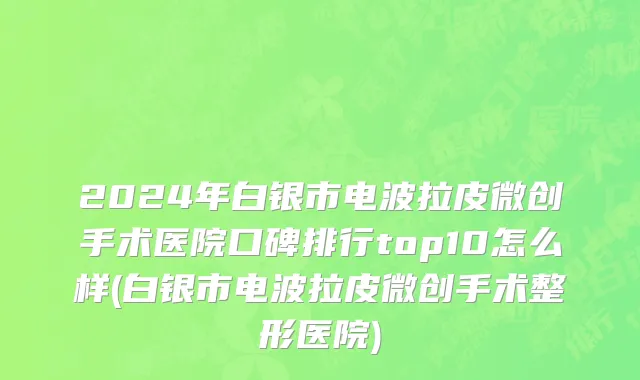 2024年白银市电波拉皮微创手术医院口碑排行top10怎么样(白银市电波拉皮微创手术整形医院)