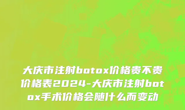 大庆市注射botox价格贵不贵价格表2024-大庆市注射botox手术价格会随什么而变动