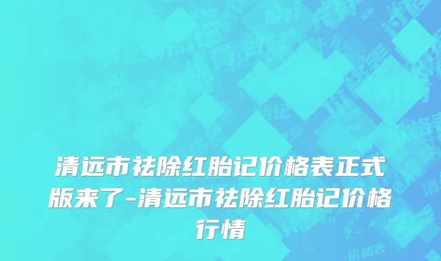 清远市祛除红胎记价格表正式版来了-清远市祛除红胎记价格行情