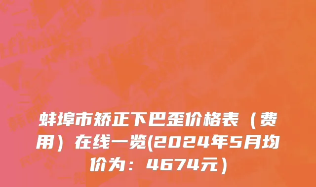 蚌埠市矫正下巴歪价格表（费用）在线一览(2024年5月均价为：4674元）