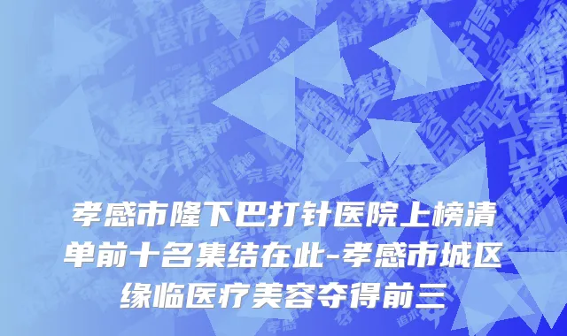 孝感市隆下巴打针医院上榜清单前十名集结在此-孝感市城区缘临医疗美容夺得前三