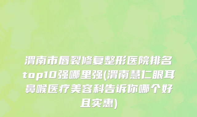 渭南市唇裂修复整形医院排名top10强哪里强(渭南慧仁眼耳鼻喉医疗美容科告诉你哪个好且实惠)