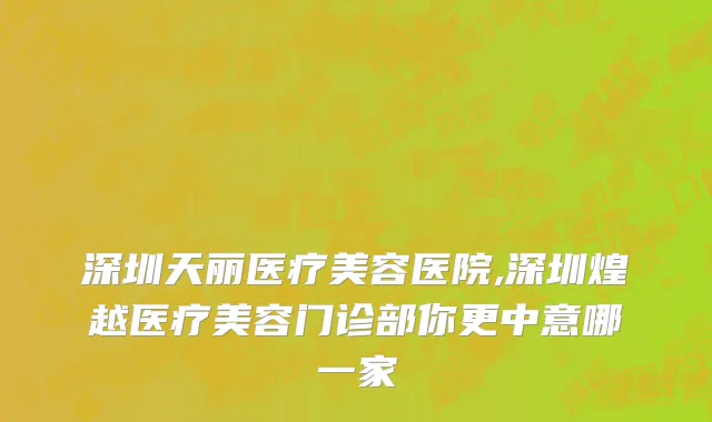 深圳天丽医疗美容医院,深圳煌越医疗美容门诊部你更中意哪一家