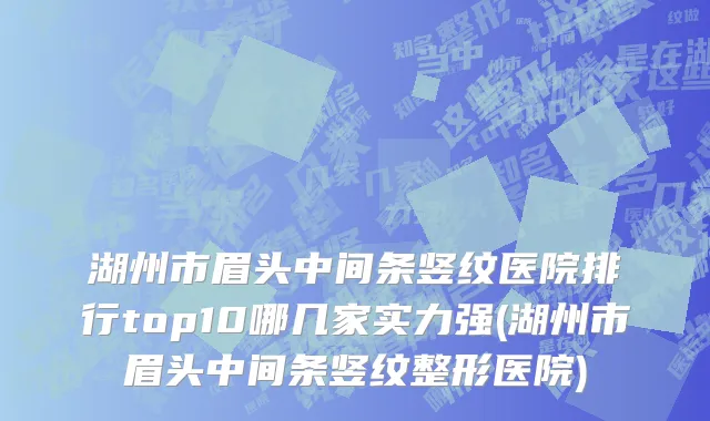 湖州市眉头中间条竖纹医院排行top10哪几家实力强(湖州市眉头中间条竖纹整形医院)