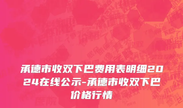 承德市收双下巴费用表明细2024在线公示-承德市收双下巴价格行情