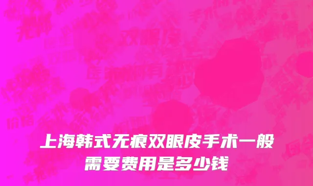 上海韩式无痕双眼皮手术一般需要费用是多少钱