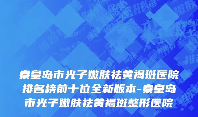 秦皇岛市光子嫩肤祛黄褐斑医院排名榜前十位全新版本-秦皇岛市光子嫩肤祛黄褐斑整形医院