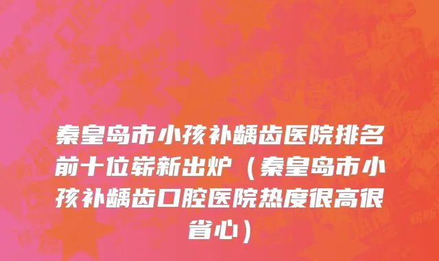 秦皇岛市小孩补龋齿医院排名前十位崭新出炉（秦皇岛市小孩补龋齿口腔医院热度很高很省心）