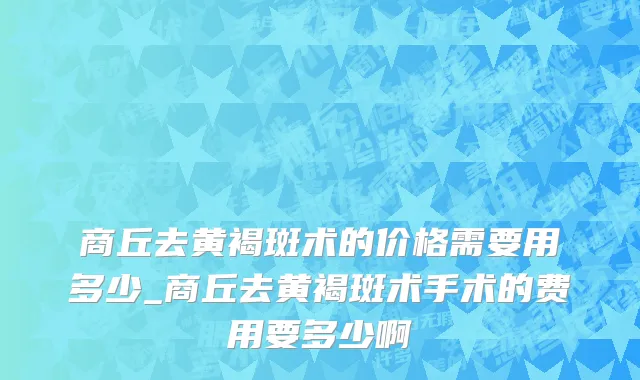 商丘去黄褐斑术的价格需要用多少_商丘去黄褐斑术手术的费用要多少啊