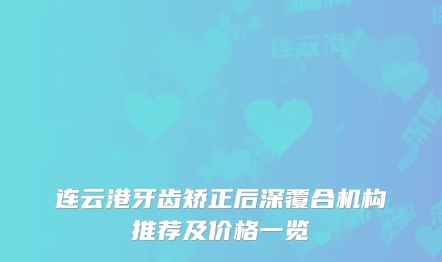 连云港牙齿矫正后深覆合机构推荐及价格一览