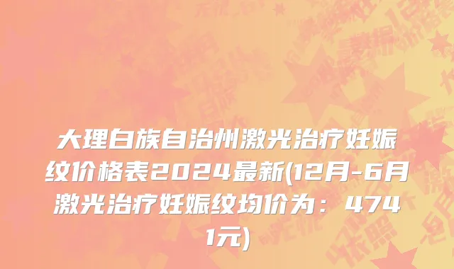 大理白族自治州激光治疗妊娠纹价格表2024最新(12月-6月激光治疗妊娠纹均价为：4741元)