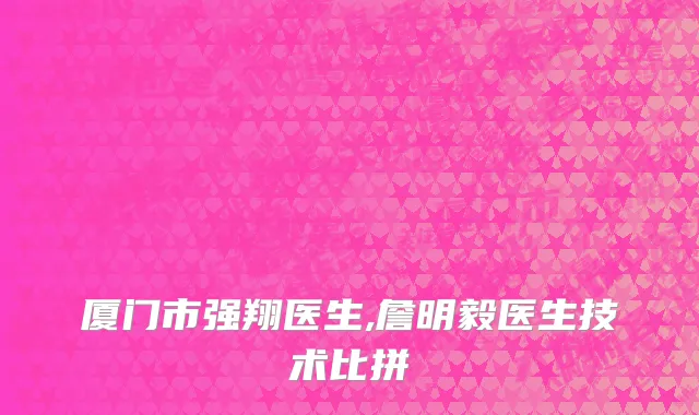 厦门市强翔医生,詹明毅医生技术比拼