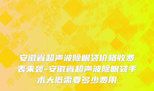 安徽省超声波除眼袋价格收费表来袭-安徽省超声波除眼袋手术大概需要多少费用
