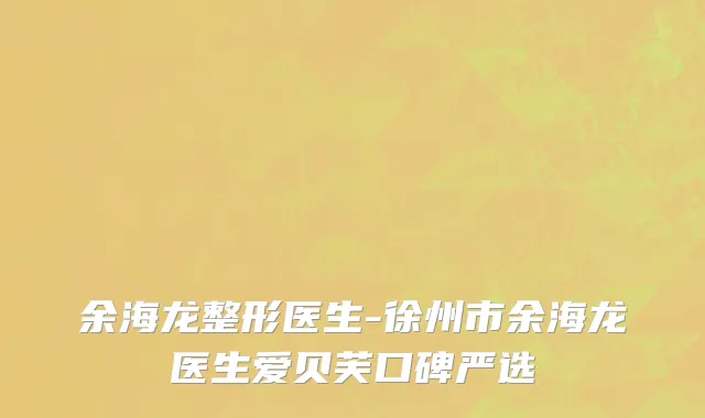 余海龙整形医生-徐州市余海龙医生爱贝芙口碑严选