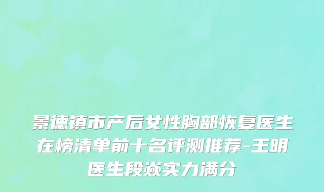 景德镇市产后女性胸部恢复医生在榜清单前十名评测推荐-王明医生段焱实力满分