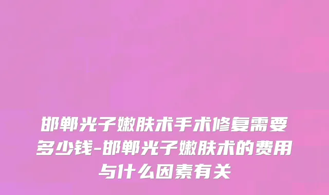 邯郸光子嫩肤术手术修复需要多少钱-邯郸光子嫩肤术的费用与什么因素有关