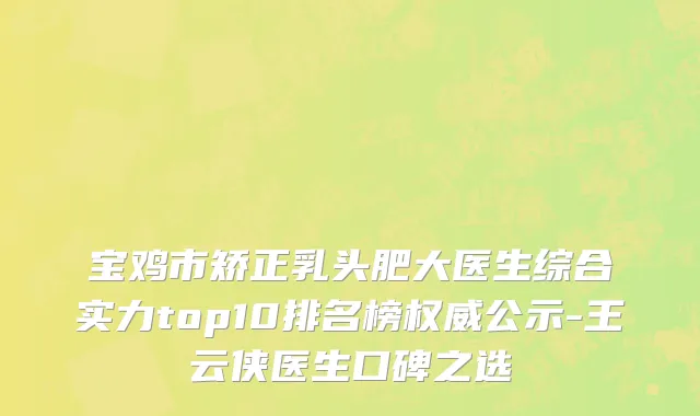 宝鸡市矫正乳头肥大医生综合实力top10排名榜权威公示-王云侠医生口碑之选