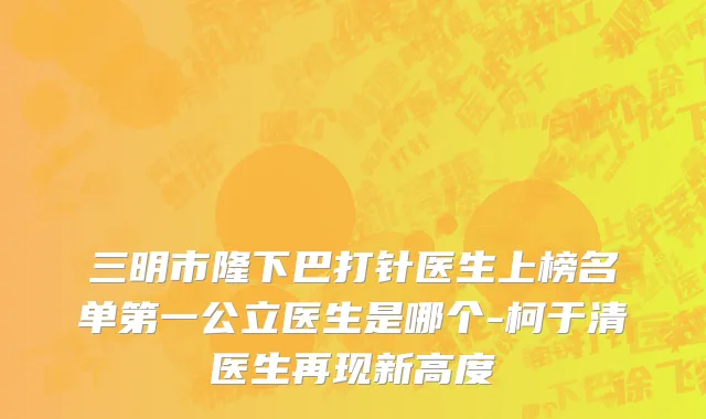 三明市隆下巴打针医生上榜名单第一公立医生是哪个-柯于清医生再现新高度