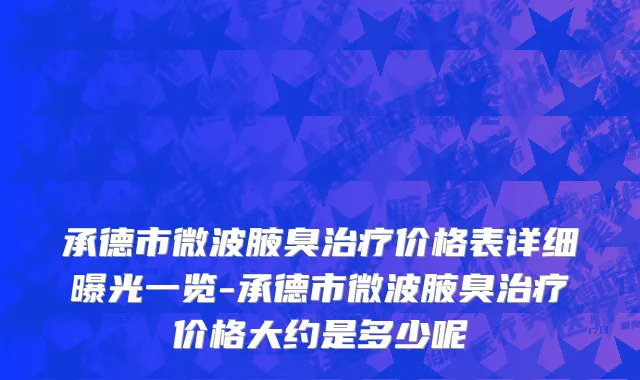 承德市微波腋臭治疗价格表详细曝光一览-承德市微波腋臭治疗价格大约是多少呢