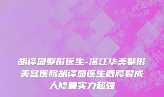 胡译园整形医生-湛江华美整形美容医院胡译园医生唇腭裂成人修复实力超强