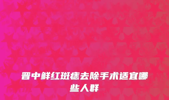 晋中鲜红斑痣去除手术适宜哪些人群