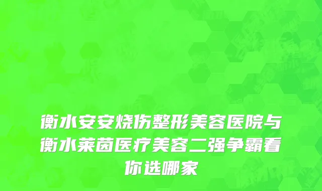 衡水安安烧伤整形美容医院与衡水莱茵医疗美容二强争霸看你选哪家
