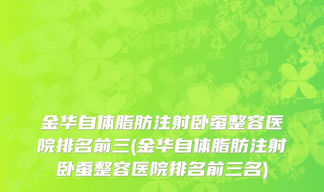 金华自体脂肪注射卧蚕整容医院排名前三(金华自体脂肪注射卧蚕整容医院排名前三名)