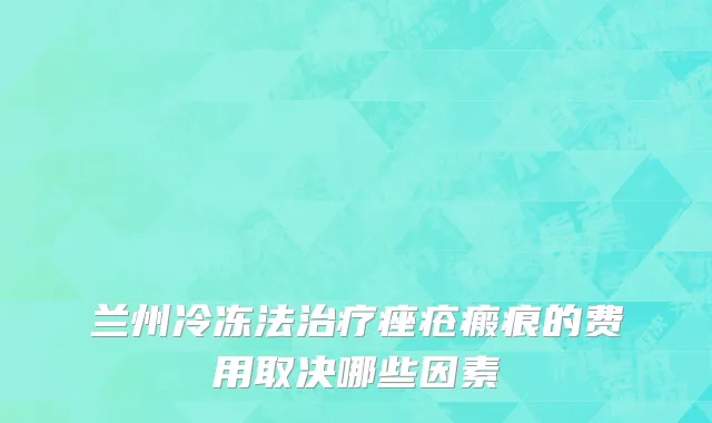 兰州冷冻法治疗痤疮瘢痕的费用取决哪些因素